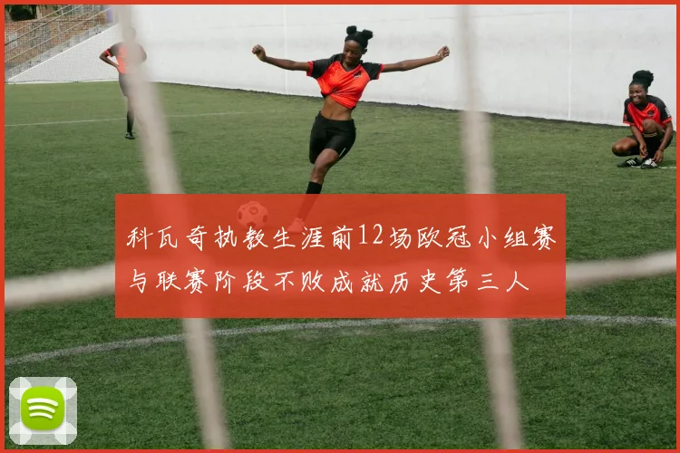 科瓦奇执教生涯前12场欧冠小组赛与联赛阶段不败成就历史第三人