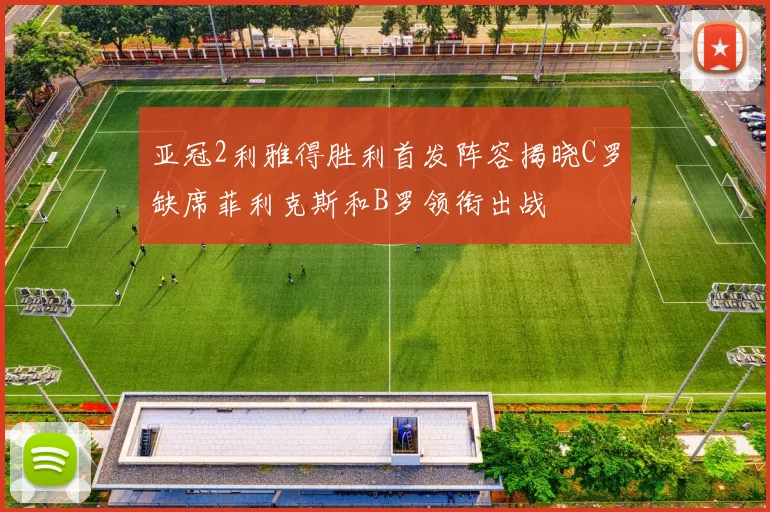 亚冠2利雅得胜利首发阵容揭晓C罗缺席菲利克斯和B罗领衔出战