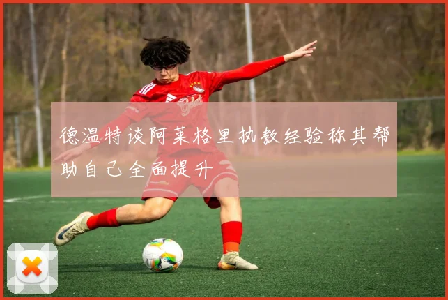 德温特谈阿莱格里执教经验称其帮助自己全面提升