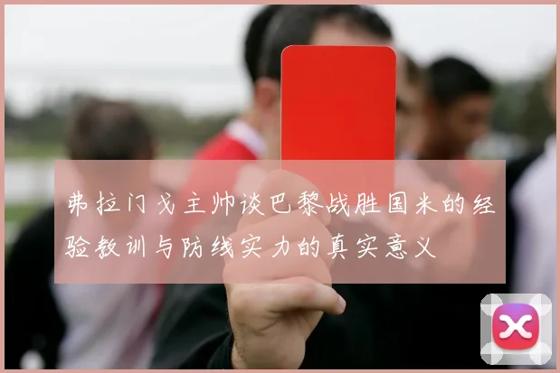弗拉门戈主帅谈巴黎战胜国米的经验教训与防线实力的真实意义