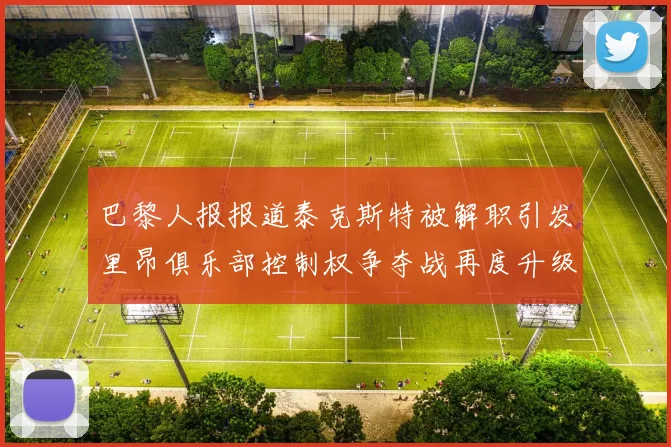巴黎人报报道泰克斯特被解职引发里昂俱乐部控制权争夺战再度升级