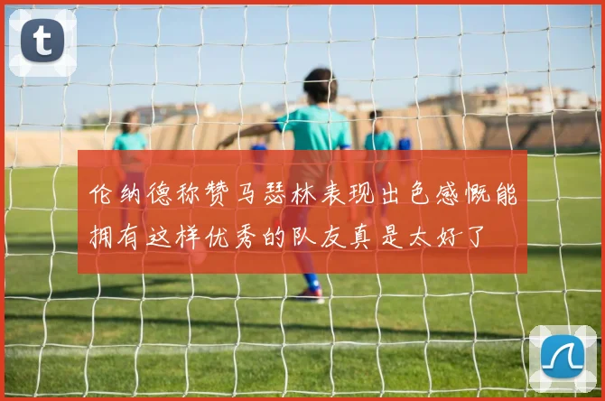 伦纳德称赞马瑟林表现出色感慨能拥有这样优秀的队友真是太好了