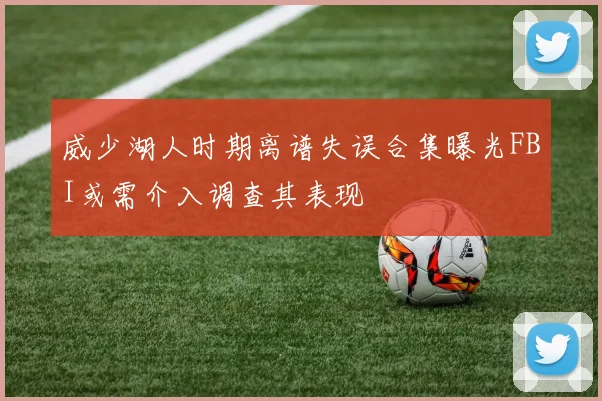威少湖人时期离谱失误合集曝光FBI或需介入调查其表现