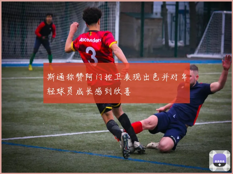 斯通称赞阿门控卫表现出色并对年轻球员成长感到欣喜