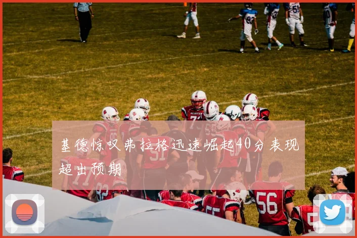 基德惊叹弗拉格迅速崛起40分表现超出预期