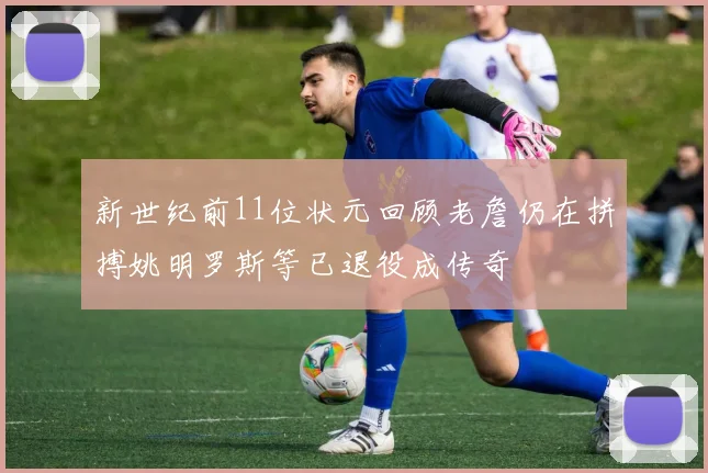 新世纪前11位状元回顾老詹仍在拼搏姚明罗斯等已退役成传奇