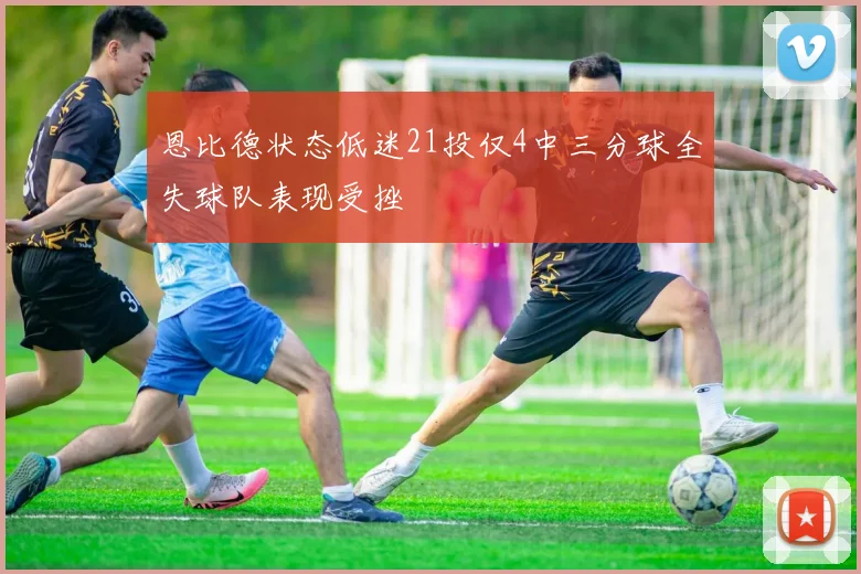 恩比德状态低迷21投仅4中三分球全失球队表现受挫