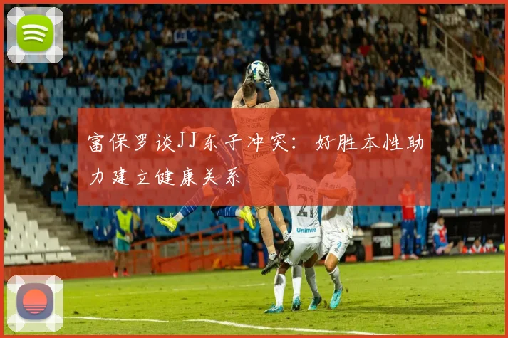 富保罗谈JJ东子冲突：好胜本性助力建立健康关系