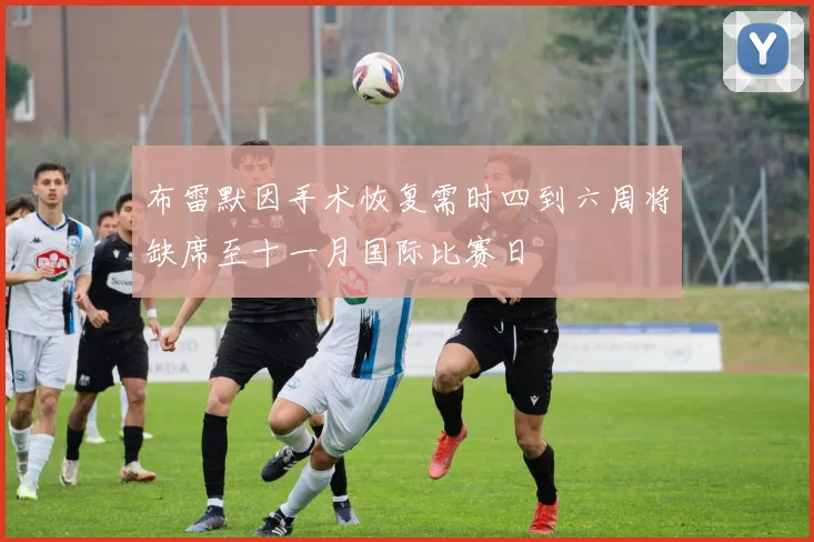 布雷默因手术恢复需时四到六周将缺席至十一月国际比赛日