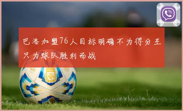 巴洛加盟76人目标明确不为得分王只为球队胜利而战