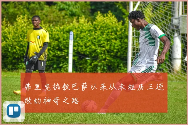 弗里克执教巴萨以来从未经历三连败的神奇之路