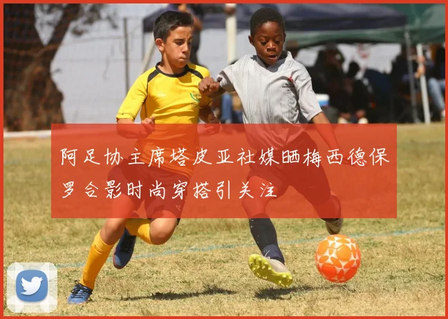 阿足协主席塔皮亚社媒晒梅西德保罗合影时尚穿搭引关注