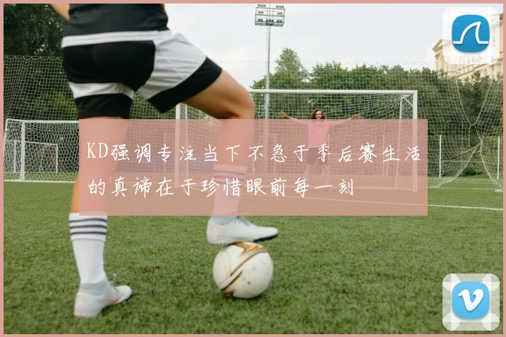 KD强调专注当下不急于季后赛生活的真谛在于珍惜眼前每一刻