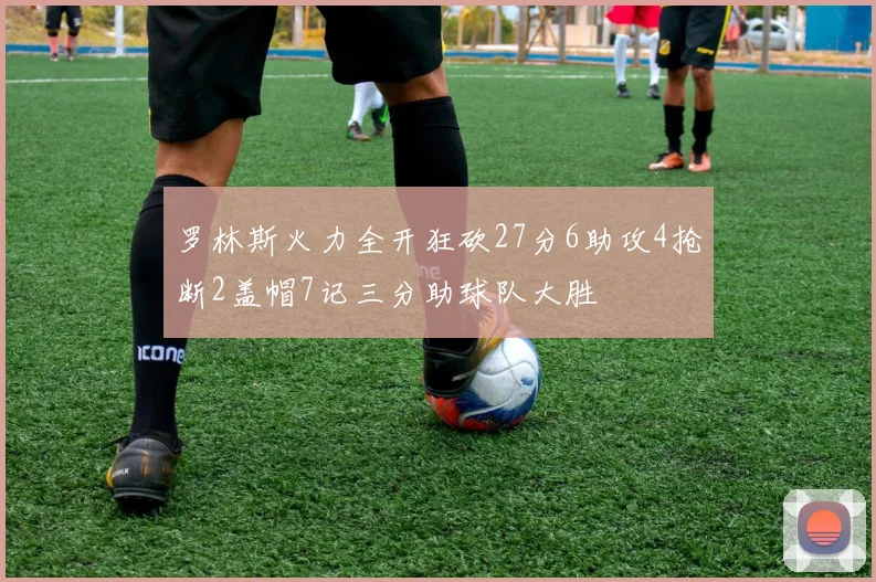 罗林斯火力全开狂砍27分6助攻4抢断2盖帽7记三分助球队大胜