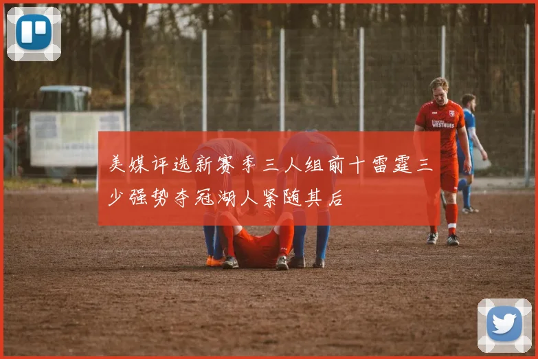 美媒评选新赛季三人组前十雷霆三少强势夺冠湖人紧随其后