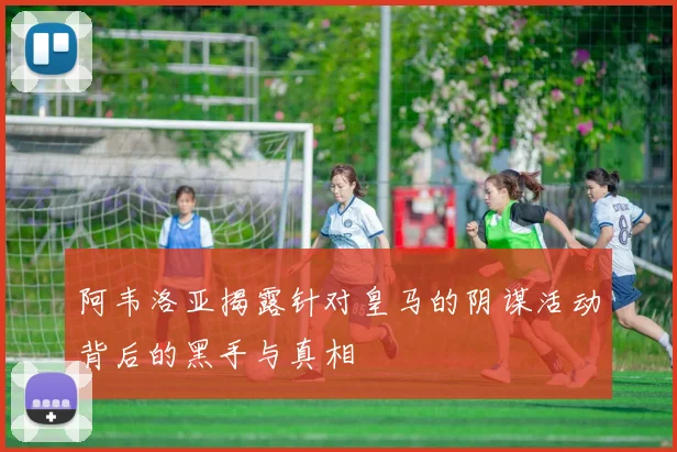 阿韦洛亚揭露针对皇马的阴谋活动背后的黑手与真相