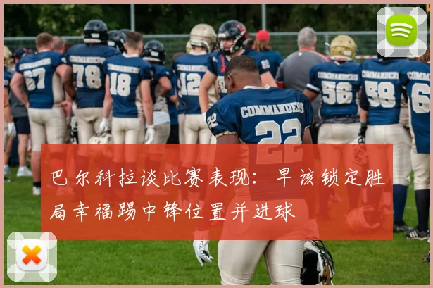 巴尔科拉谈比赛表现：早该锁定胜局幸福踢中锋位置并进球