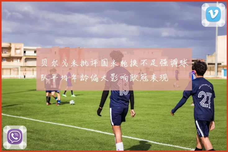 贝尔戈米批评国米轮换不足强调球队平均年龄偏大影响欧冠表现