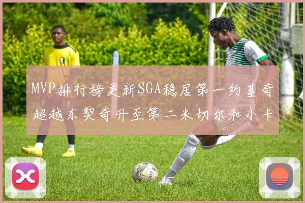 MVP排行榜更新SGA稳居第一约基奇超越东契奇升至第二米切尔和小卡表现引关注