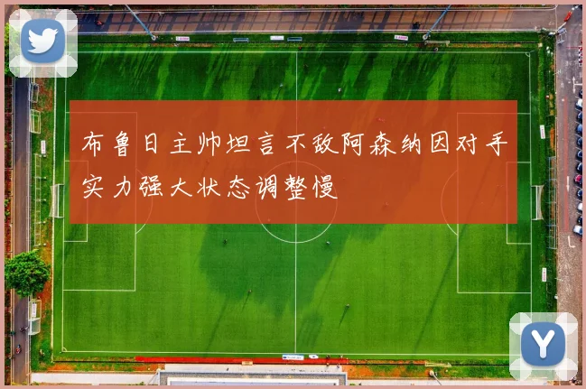布鲁日主帅坦言不敌阿森纳因对手实力强大状态调整慢
