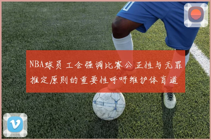 NBA球员工会强调比赛公正性与无罪推定原则的重要性呼吁维护体育道德