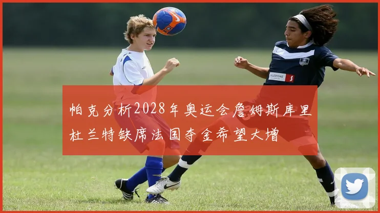 帕克分析2028年奥运会詹姆斯库里杜兰特缺席法国夺金希望大增
