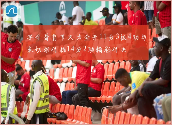 字母哥首节火力全开11分3板4助与米切尔对抗14分2助精彩对决