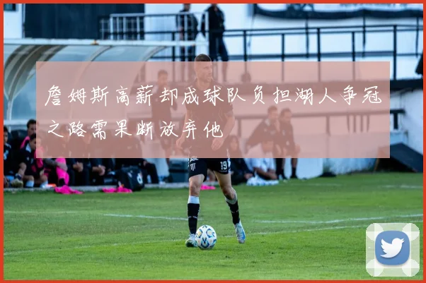 詹姆斯高薪却成球队负担湖人争冠之路需果断放弃他