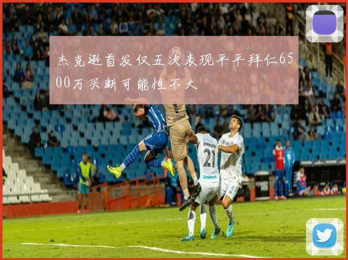 杰克逊首发仅五次表现平平拜仁6500万买断可能性不大