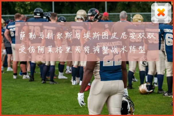 萨勒马科尔斯与埃斯图皮尼安双双受伤阿莱格里或将调整战术阵型