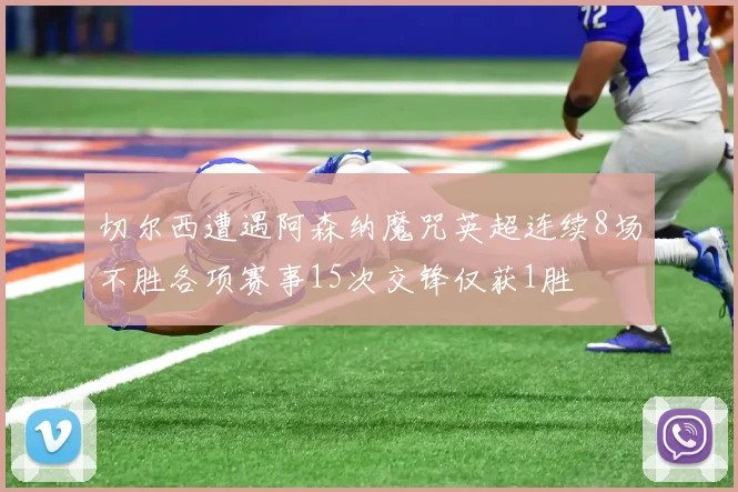 切尔西遭遇阿森纳魔咒英超连续8场不胜各项赛事15次交锋仅获1胜