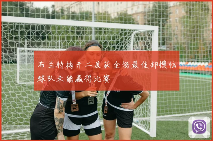 布兰特梅开二度获全场最佳却懊恼球队未能赢得比赛