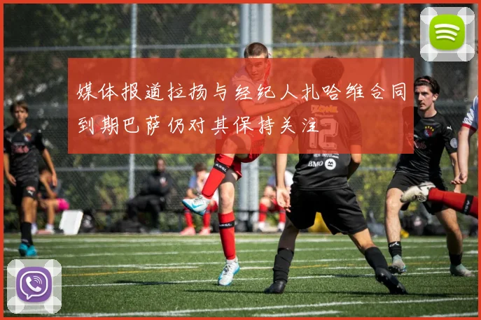 媒体报道拉扬与经纪人扎哈维合同到期巴萨仍对其保持关注